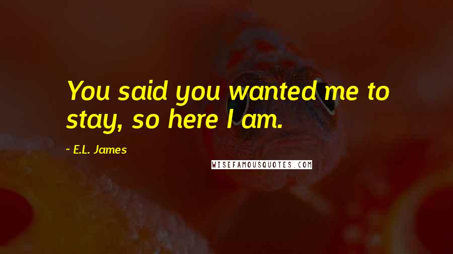 E.L. James Quotes: You said you wanted me to stay, so here I am.