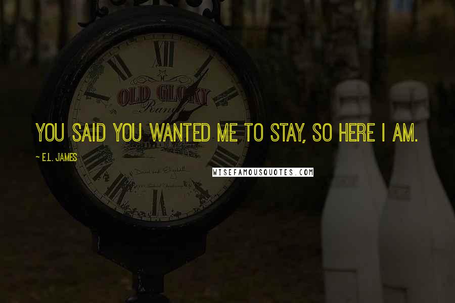 E.L. James Quotes: You said you wanted me to stay, so here I am.