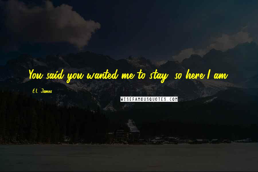 E.L. James Quotes: You said you wanted me to stay, so here I am.