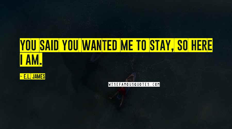 E.L. James Quotes: You said you wanted me to stay, so here I am.