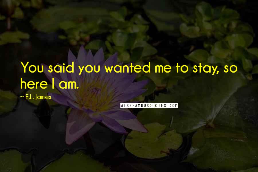 E.L. James Quotes: You said you wanted me to stay, so here I am.