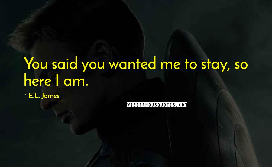 E.L. James Quotes: You said you wanted me to stay, so here I am.