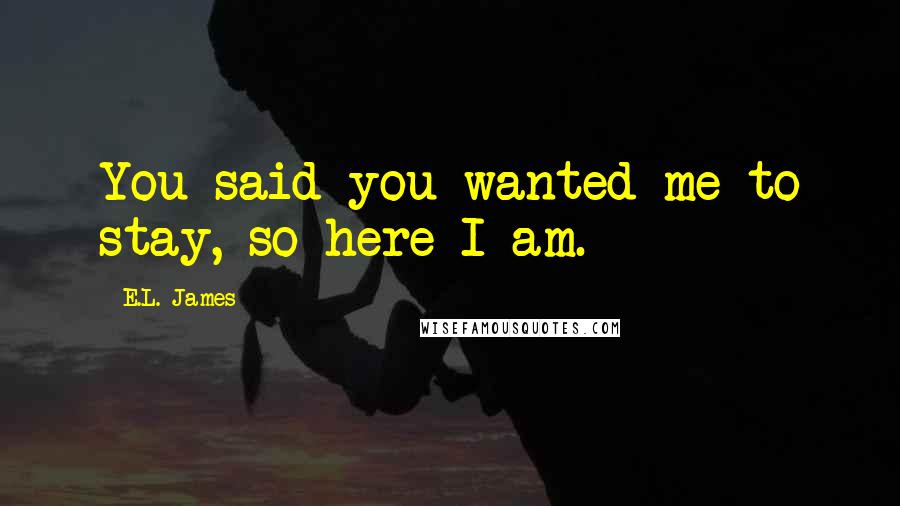 E.L. James Quotes: You said you wanted me to stay, so here I am.