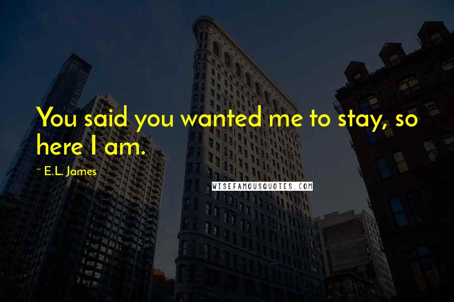 E.L. James Quotes: You said you wanted me to stay, so here I am.