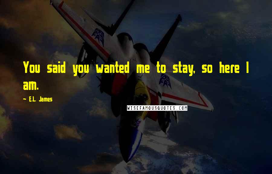 E.L. James Quotes: You said you wanted me to stay, so here I am.