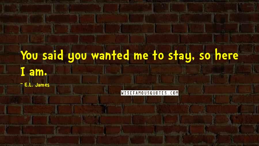 E.L. James Quotes: You said you wanted me to stay, so here I am.