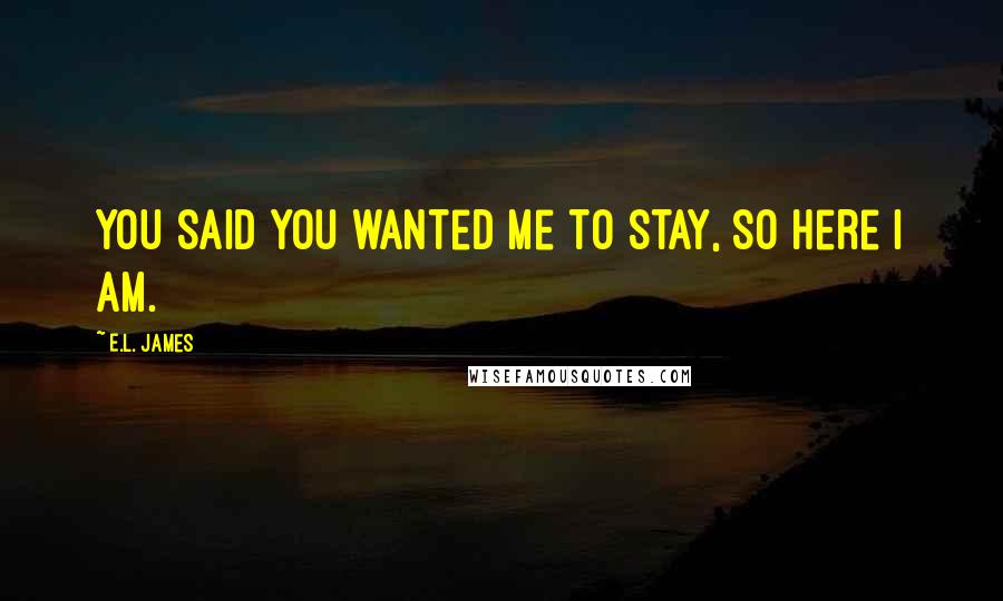 E.L. James Quotes: You said you wanted me to stay, so here I am.