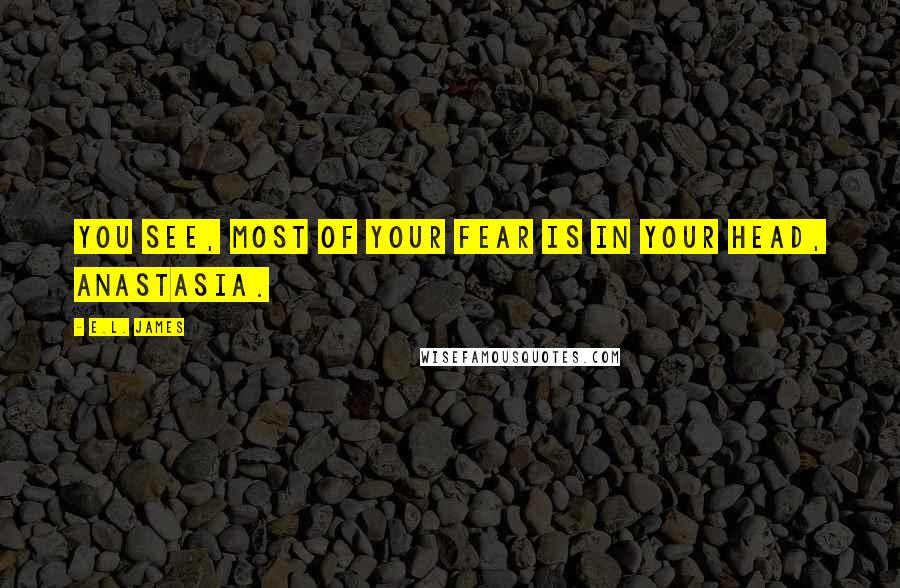 E.L. James Quotes: You see, most of your fear is in your head, Anastasia.