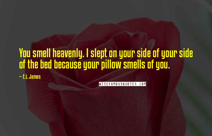 E.L. James Quotes: You smell heavenly. I slept on your side of your side of the bed because your pillow smells of you.