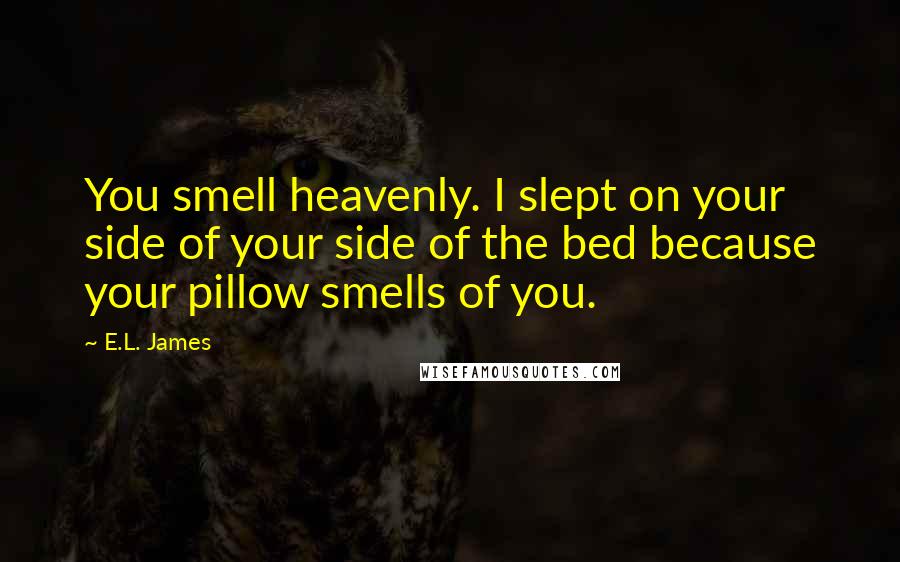 E.L. James Quotes: You smell heavenly. I slept on your side of your side of the bed because your pillow smells of you.