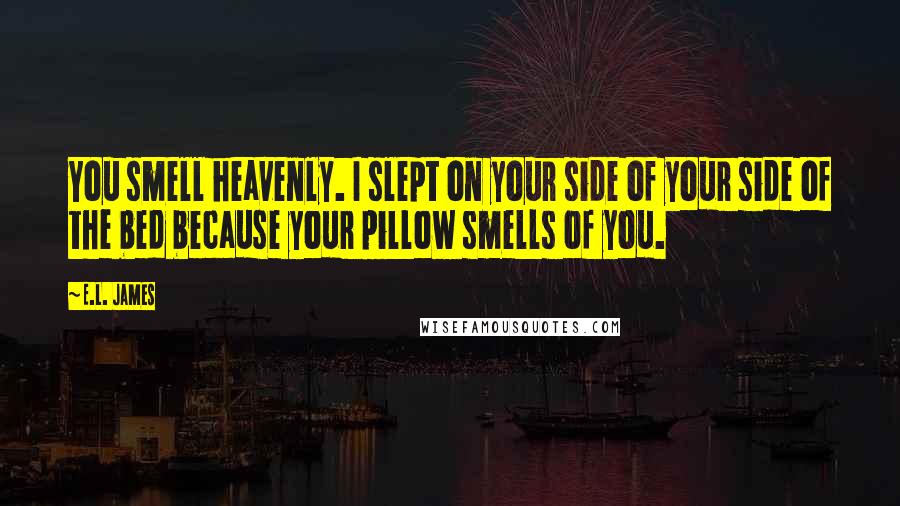 E.L. James Quotes: You smell heavenly. I slept on your side of your side of the bed because your pillow smells of you.