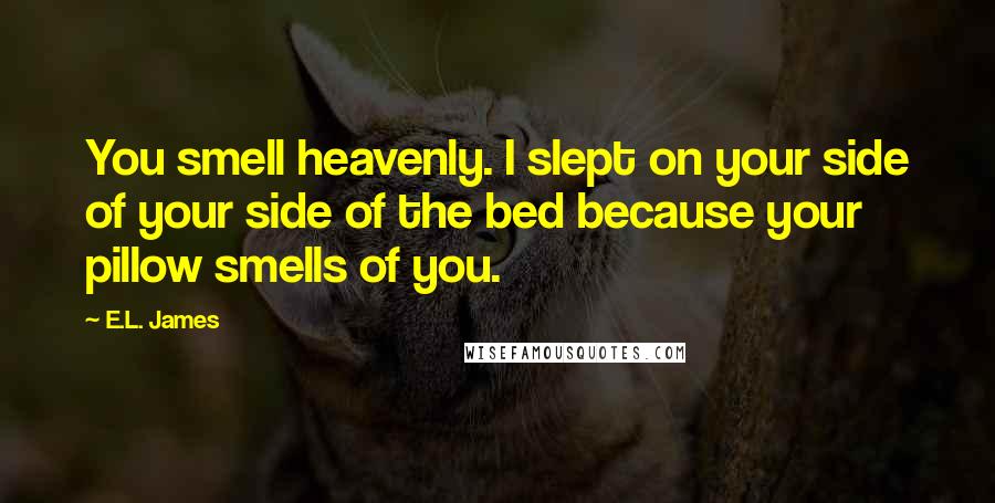 E.L. James Quotes: You smell heavenly. I slept on your side of your side of the bed because your pillow smells of you.