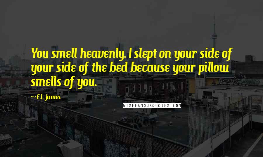 E.L. James Quotes: You smell heavenly. I slept on your side of your side of the bed because your pillow smells of you.