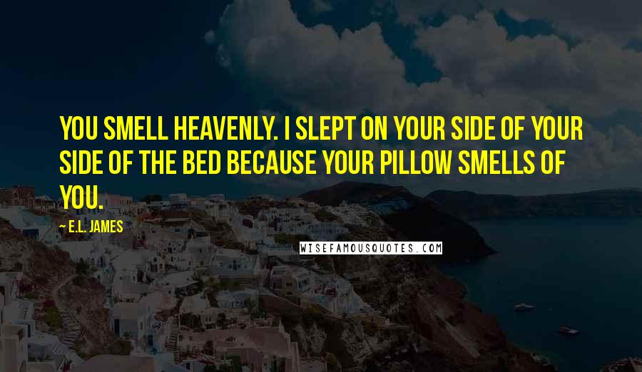 E.L. James Quotes: You smell heavenly. I slept on your side of your side of the bed because your pillow smells of you.