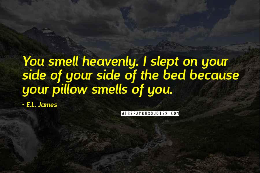 E.L. James Quotes: You smell heavenly. I slept on your side of your side of the bed because your pillow smells of you.