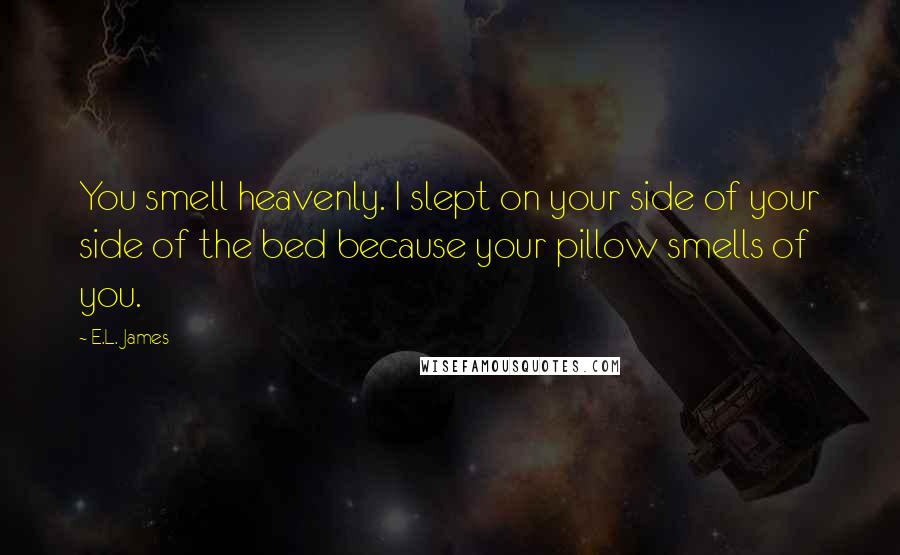E.L. James Quotes: You smell heavenly. I slept on your side of your side of the bed because your pillow smells of you.