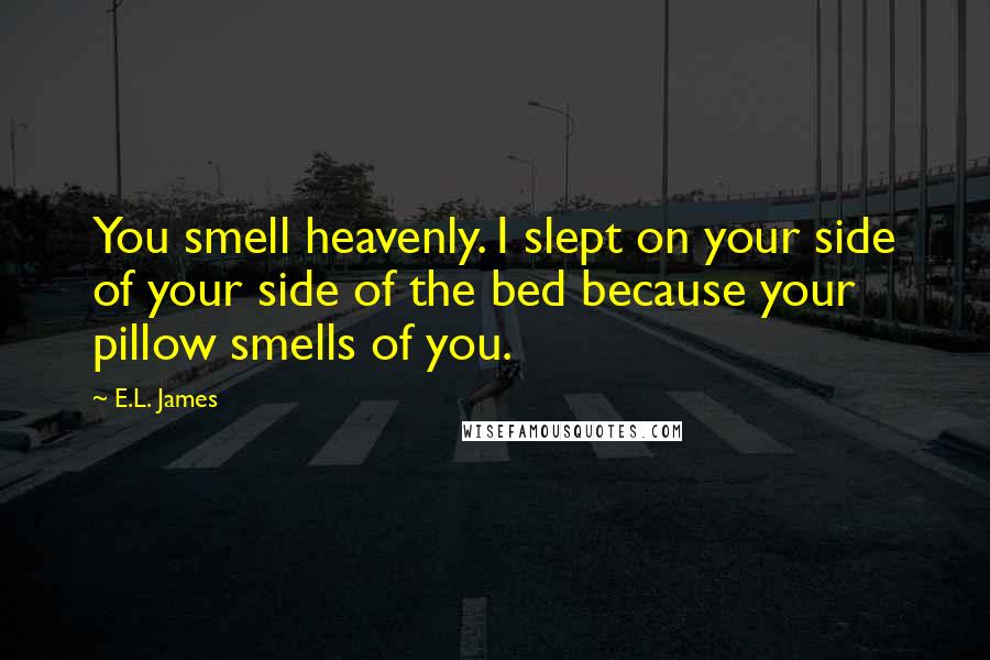 E.L. James Quotes: You smell heavenly. I slept on your side of your side of the bed because your pillow smells of you.