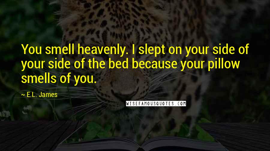 E.L. James Quotes: You smell heavenly. I slept on your side of your side of the bed because your pillow smells of you.