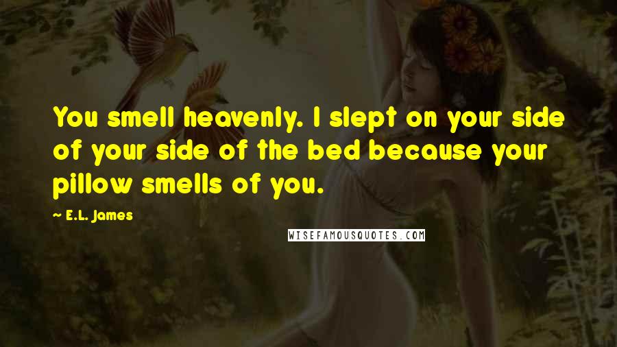 E.L. James Quotes: You smell heavenly. I slept on your side of your side of the bed because your pillow smells of you.