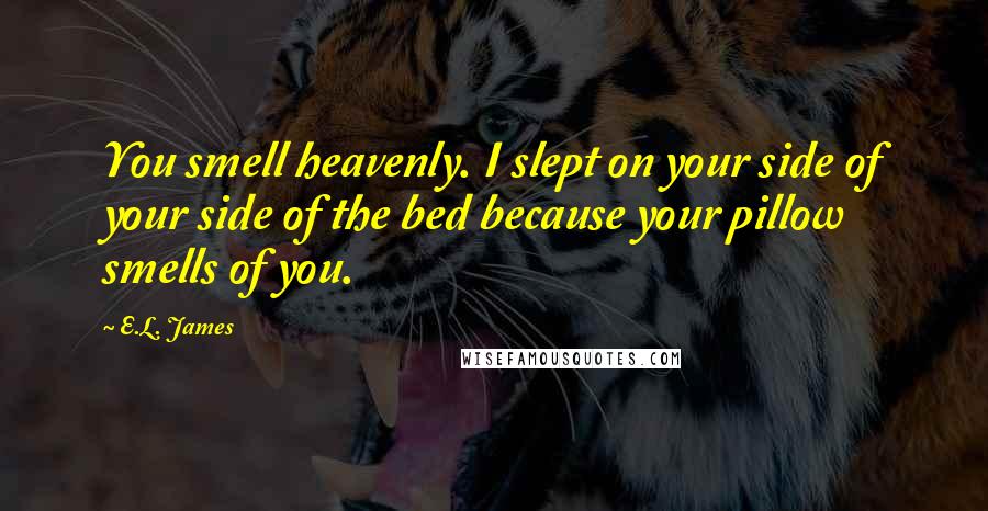 E.L. James Quotes: You smell heavenly. I slept on your side of your side of the bed because your pillow smells of you.