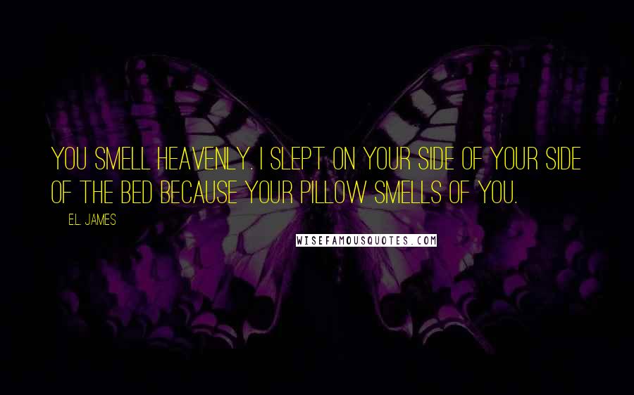 E.L. James Quotes: You smell heavenly. I slept on your side of your side of the bed because your pillow smells of you.