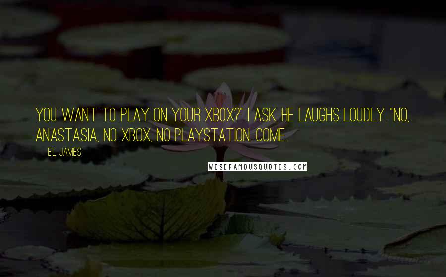 E.L. James Quotes: You want to play on your Xbox?" I ask. He laughs loudly. "No, Anastasia, no Xbox, no Playstation. Come.