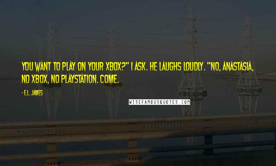 E.L. James Quotes: You want to play on your Xbox?" I ask. He laughs loudly. "No, Anastasia, no Xbox, no Playstation. Come.