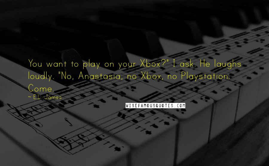 E.L. James Quotes: You want to play on your Xbox?" I ask. He laughs loudly. "No, Anastasia, no Xbox, no Playstation. Come.