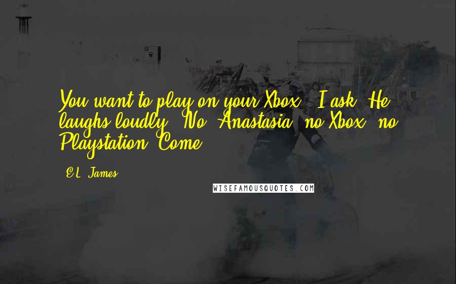 E.L. James Quotes: You want to play on your Xbox?" I ask. He laughs loudly. "No, Anastasia, no Xbox, no Playstation. Come.