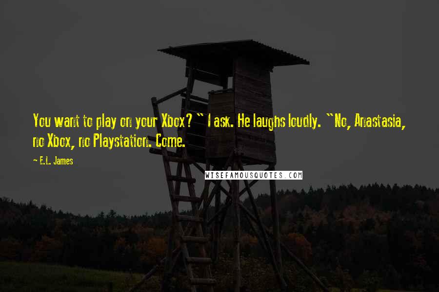 E.L. James Quotes: You want to play on your Xbox?" I ask. He laughs loudly. "No, Anastasia, no Xbox, no Playstation. Come.