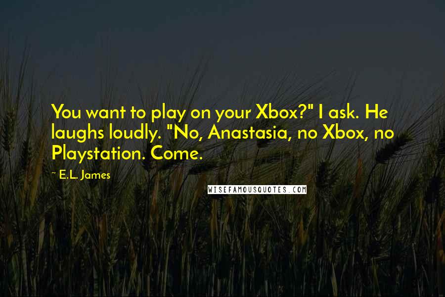 E.L. James Quotes: You want to play on your Xbox?" I ask. He laughs loudly. "No, Anastasia, no Xbox, no Playstation. Come.