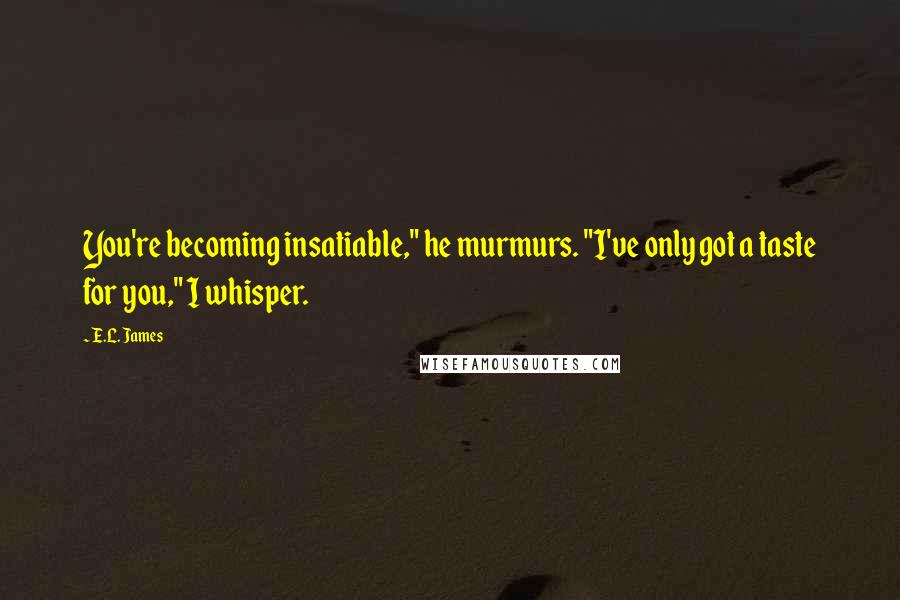 E.L. James Quotes: You're becoming insatiable," he murmurs. "I've only got a taste for you," I whisper.