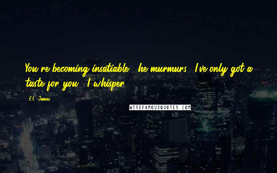 E.L. James Quotes: You're becoming insatiable," he murmurs. "I've only got a taste for you," I whisper.