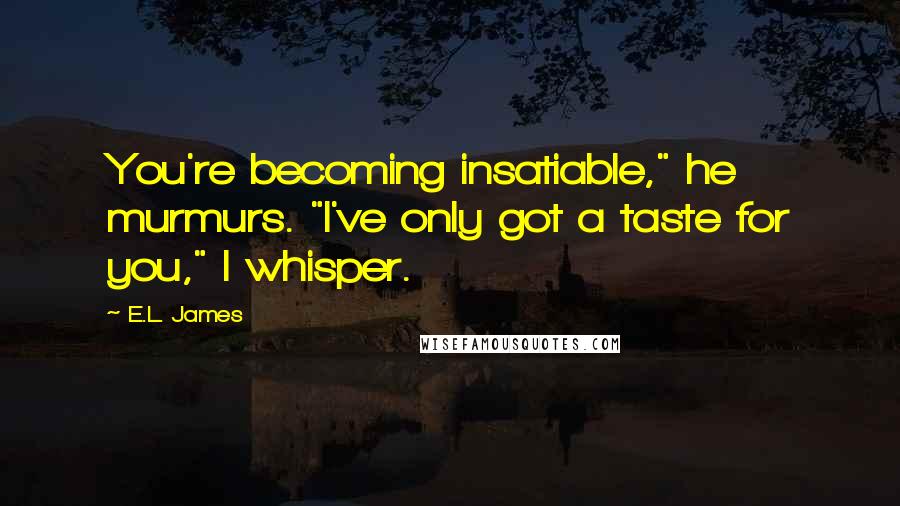 E.L. James Quotes: You're becoming insatiable," he murmurs. "I've only got a taste for you," I whisper.