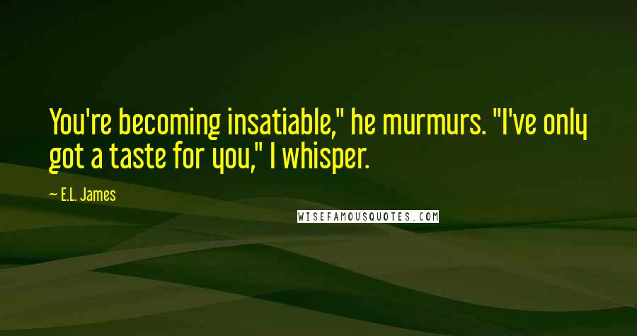 E.L. James Quotes: You're becoming insatiable," he murmurs. "I've only got a taste for you," I whisper.