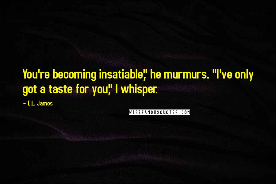 E.L. James Quotes: You're becoming insatiable," he murmurs. "I've only got a taste for you," I whisper.