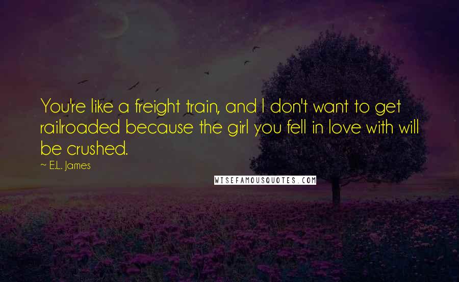 E.L. James Quotes: You're like a freight train, and I don't want to get railroaded because the girl you fell in love with will be crushed.