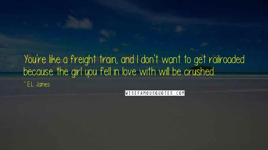 E.L. James Quotes: You're like a freight train, and I don't want to get railroaded because the girl you fell in love with will be crushed.