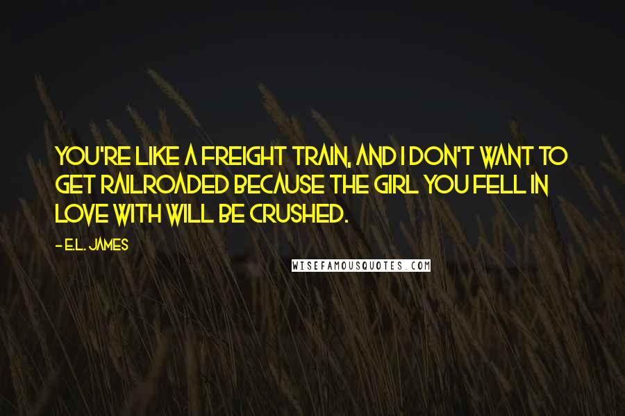 E.L. James Quotes: You're like a freight train, and I don't want to get railroaded because the girl you fell in love with will be crushed.