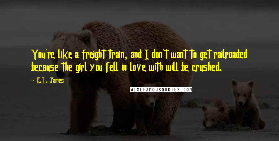 E.L. James Quotes: You're like a freight train, and I don't want to get railroaded because the girl you fell in love with will be crushed.