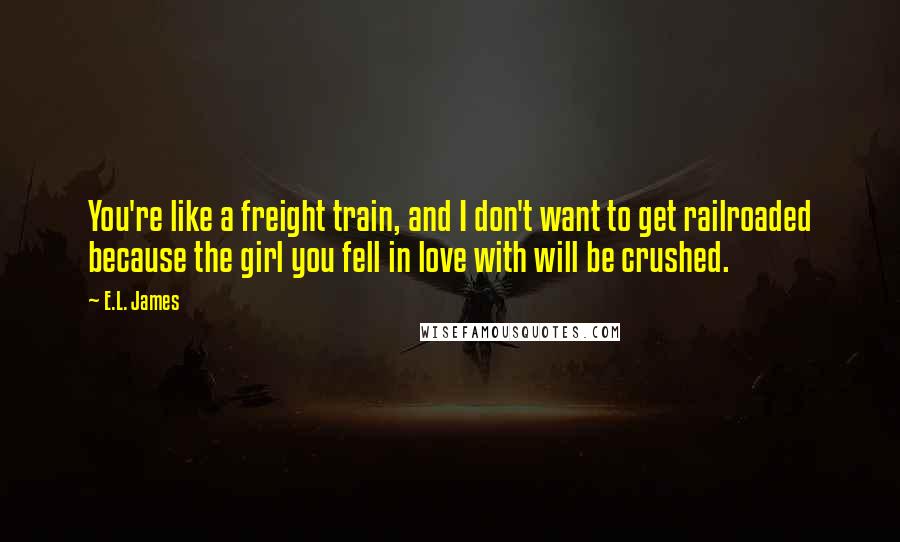 E.L. James Quotes: You're like a freight train, and I don't want to get railroaded because the girl you fell in love with will be crushed.