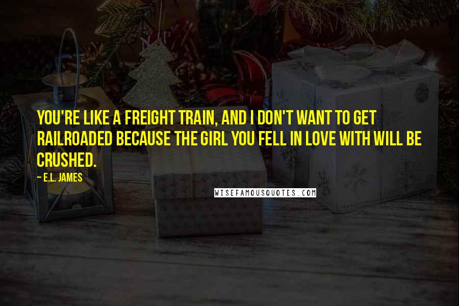 E.L. James Quotes: You're like a freight train, and I don't want to get railroaded because the girl you fell in love with will be crushed.