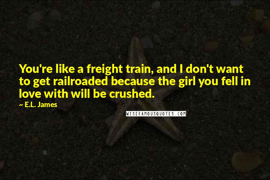 E.L. James Quotes: You're like a freight train, and I don't want to get railroaded because the girl you fell in love with will be crushed.