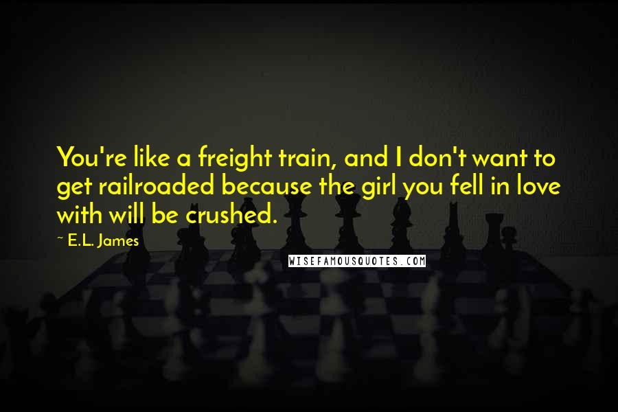 E.L. James Quotes: You're like a freight train, and I don't want to get railroaded because the girl you fell in love with will be crushed.