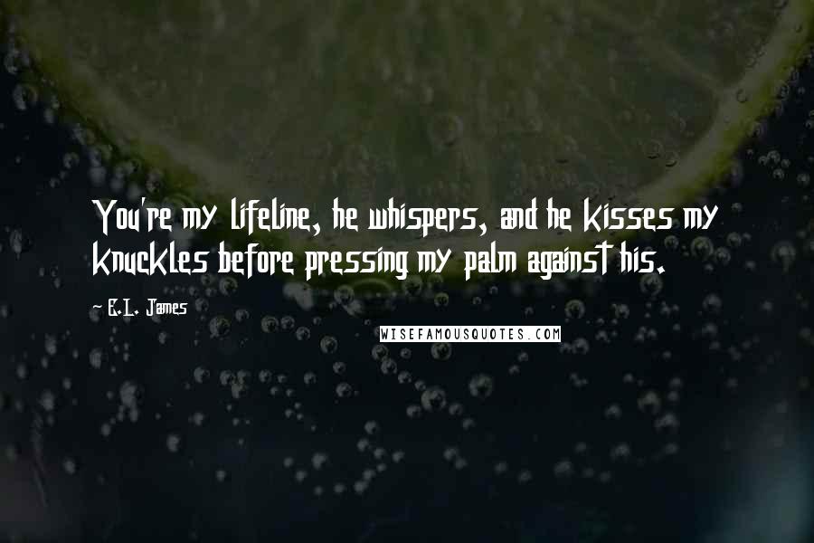 E.L. James Quotes: You're my lifeline, he whispers, and he kisses my knuckles before pressing my palm against his.