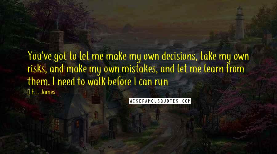 E.L. James Quotes: You've got to let me make my own decisions, take my own risks, and make my own mistakes, and let me learn from them. I need to walk before I can run
