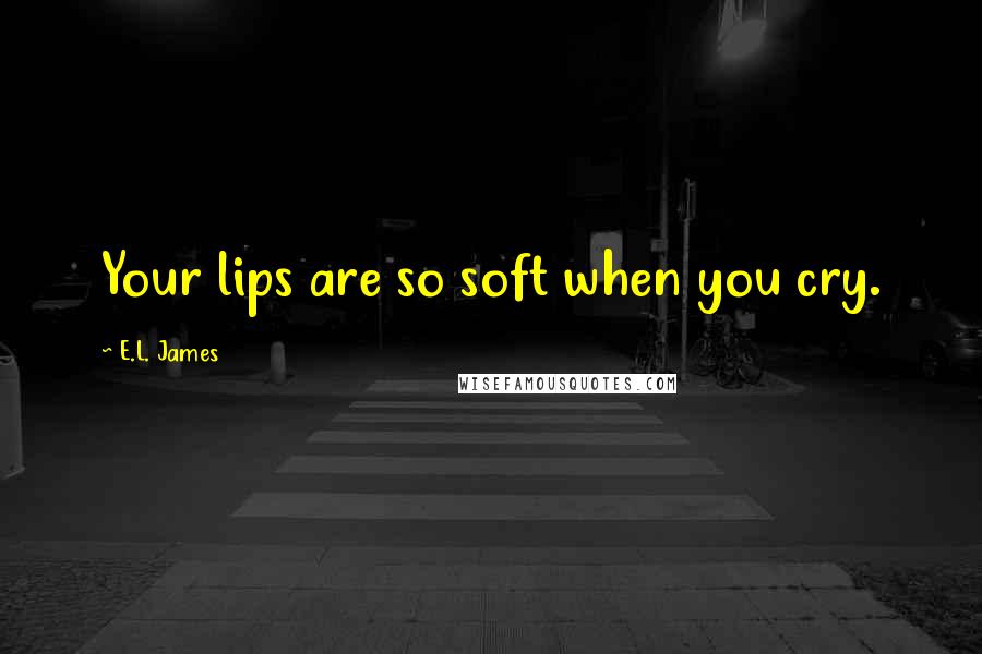 E.L. James Quotes: Your lips are so soft when you cry.