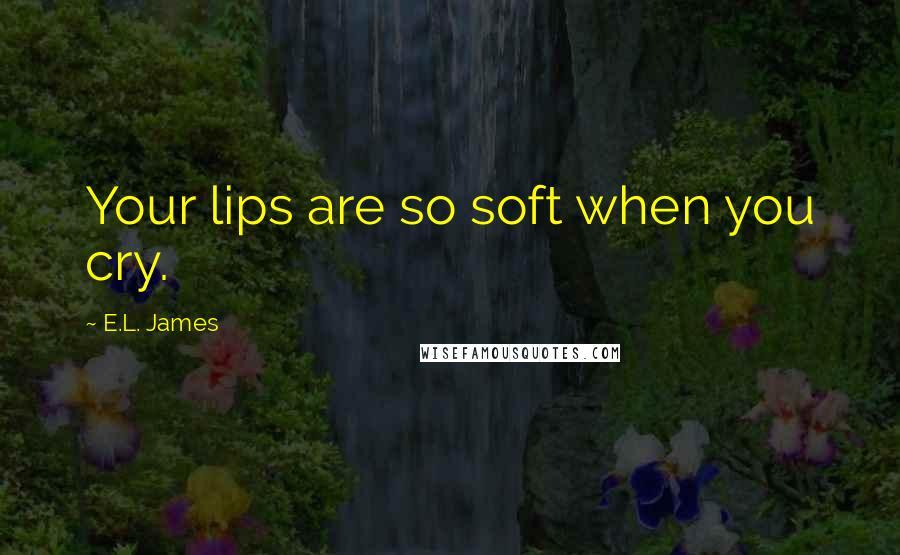 E.L. James Quotes: Your lips are so soft when you cry.