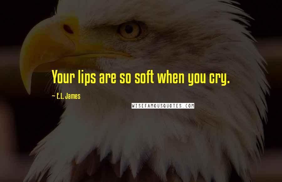 E.L. James Quotes: Your lips are so soft when you cry.