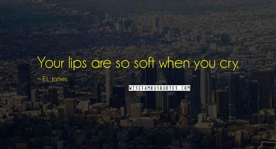 E.L. James Quotes: Your lips are so soft when you cry.